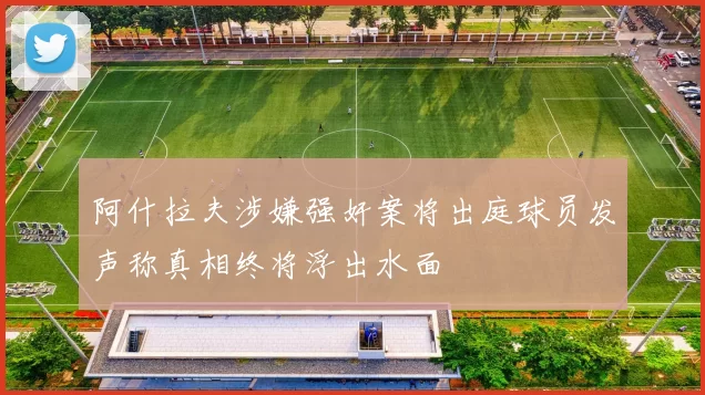 阿什拉夫涉嫌强奸案将出庭球员发声称真相终将浮出水面