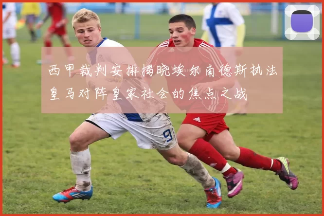 西甲裁判安排揭晓埃尔南德斯执法皇马对阵皇家社会的焦点之战