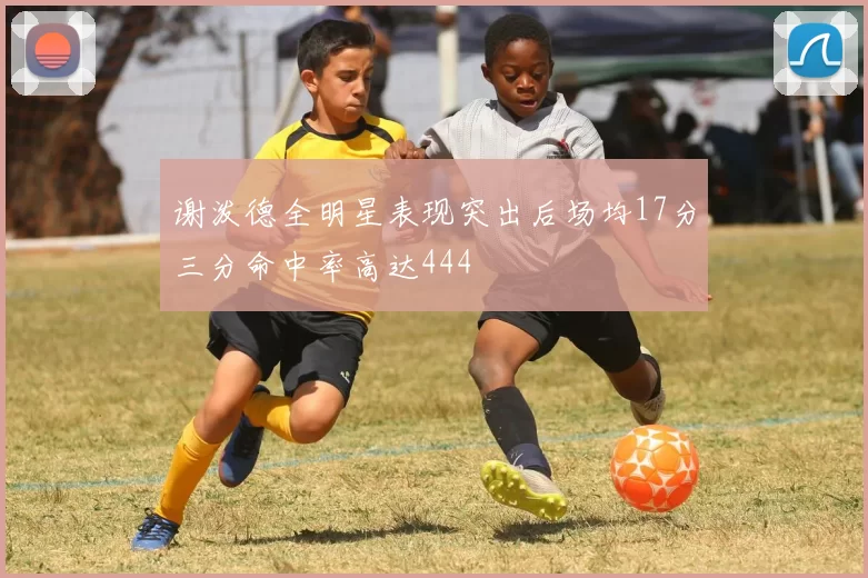 谢泼德全明星表现突出后场均17分三分命中率高达444