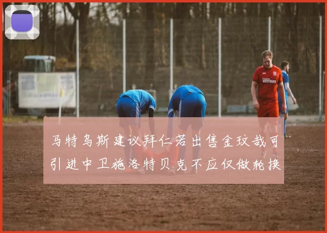 马特乌斯建议拜仁若出售金玟哉可引进中卫施洛特贝克不应仅做轮换球员