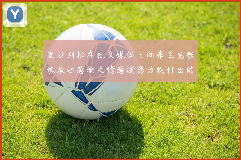 里沙利松在社交媒体上向弗兰克教练表达感激之情感谢您为我付出的一切