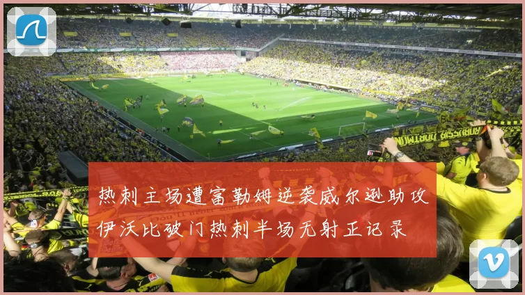 热刺主场遭富勒姆逆袭威尔逊助攻伊沃比破门热刺半场无射正记录