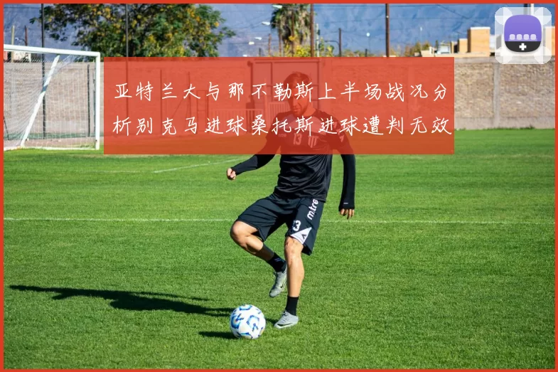 亚特兰大与那不勒斯上半场战况分析别克马进球桑托斯进球遭判无效