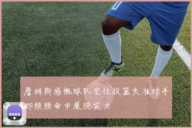 詹姆斯感慨球队空位投篮失准对手却频频命中展现实力