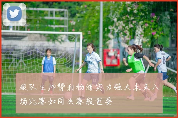 狼队主帅赞利物浦实力强大未来八场比赛如同决赛般重要