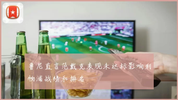 鲁尼直言范戴克表现未达标影响利物浦战绩和排名