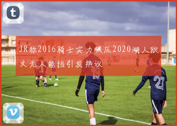 JR称2016骑士实力碾压2020湖人欧文无人能挡引发热议