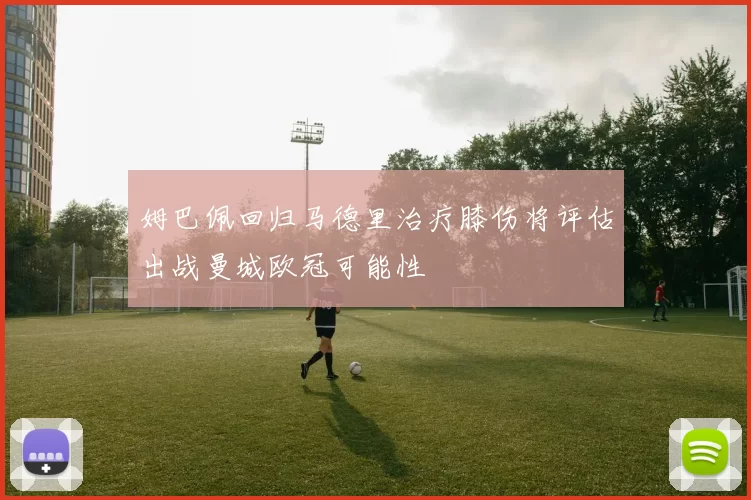 姆巴佩回归马德里治疗膝伤将评估出战曼城欧冠可能性