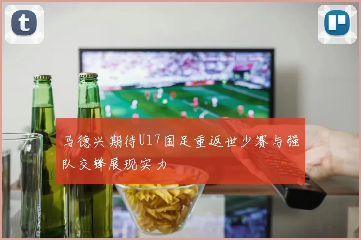 马德兴期待U17国足重返世少赛与强队交锋展现实力