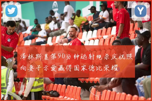 泽林斯基第90分钟远射绝杀庆祝照向妻子示爱赢得国家德比荣耀