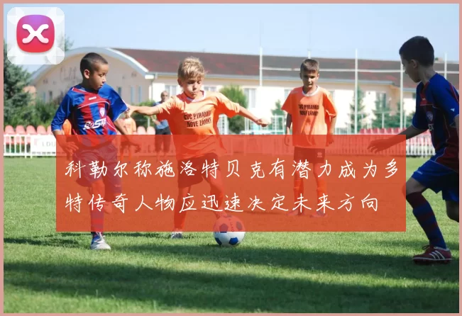 科勒尔称施洛特贝克有潜力成为多特传奇人物应迅速决定未来方向