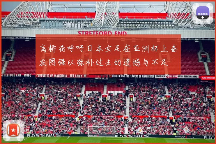 高桥花呼吁日本女足在亚洲杯上奋发图强以弥补过去的遗憾与不足