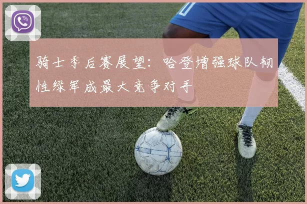 骑士季后赛展望：哈登增强球队韧性绿军成最大竞争对手