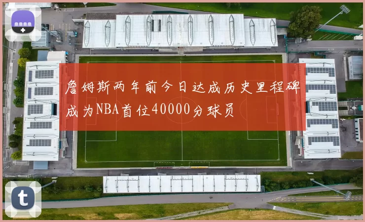 詹姆斯两年前今日达成历史里程碑成为NBA首位40000分球员