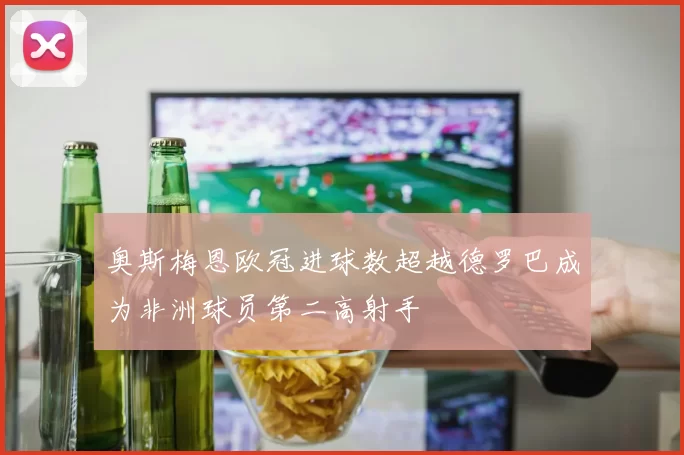 奥斯梅恩欧冠进球数超越德罗巴成为非洲球员第二高射手