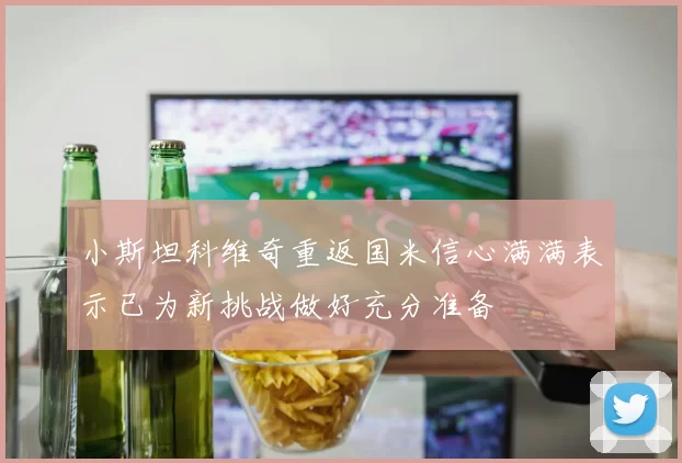 小斯坦科维奇重返国米信心满满表示已为新挑战做好充分准备