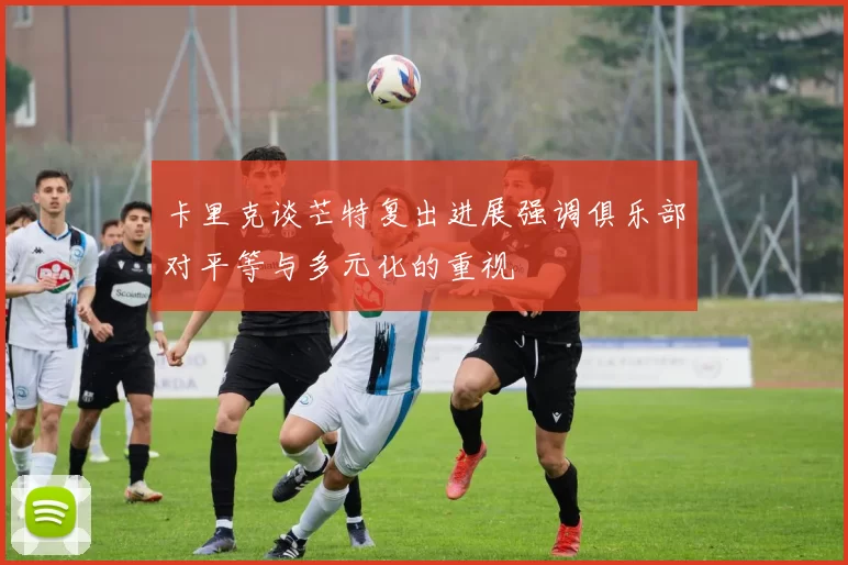 卡里克谈芒特复出进展强调俱乐部对平等与多元化的重视