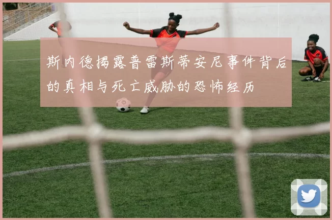 斯内德揭露普雷斯蒂安尼事件背后的真相与死亡威胁的恐怖经历
