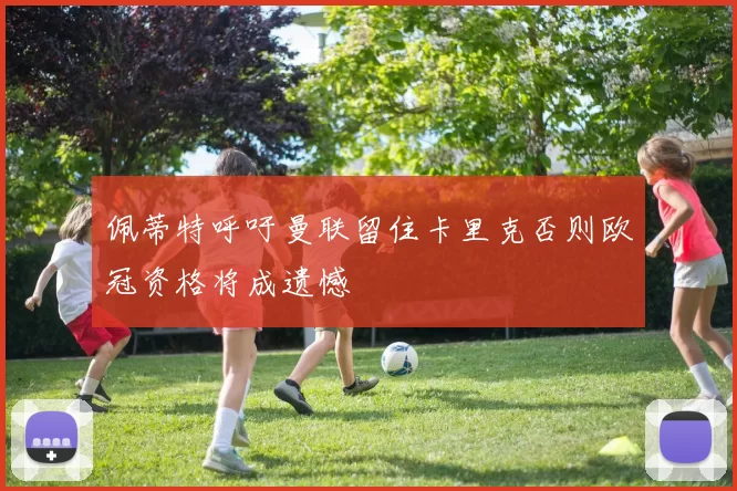 佩蒂特呼吁曼联留住卡里克否则欧冠资格将成遗憾