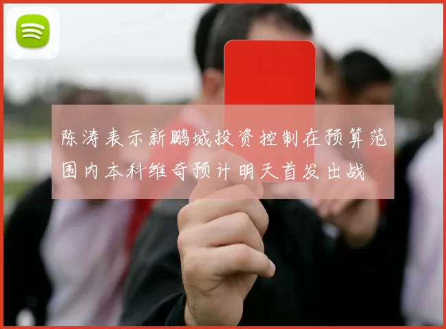 陈涛表示新鹏城投资控制在预算范围内本科维奇预计明天首发出战