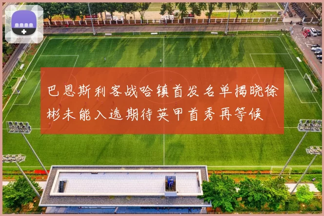 巴恩斯利客战哈镇首发名单揭晓徐彬未能入选期待英甲首秀再等候