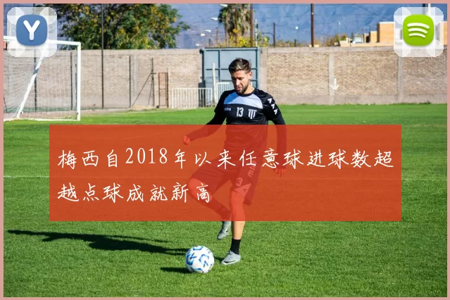 梅西自2018年以来任意球进球数超越点球成就新高