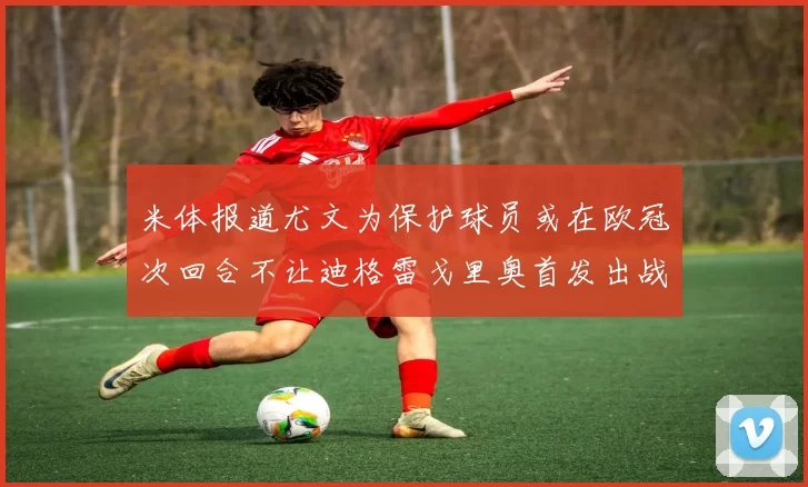 米体报道尤文为保护球员或在欧冠次回合不让迪格雷戈里奥首发出战