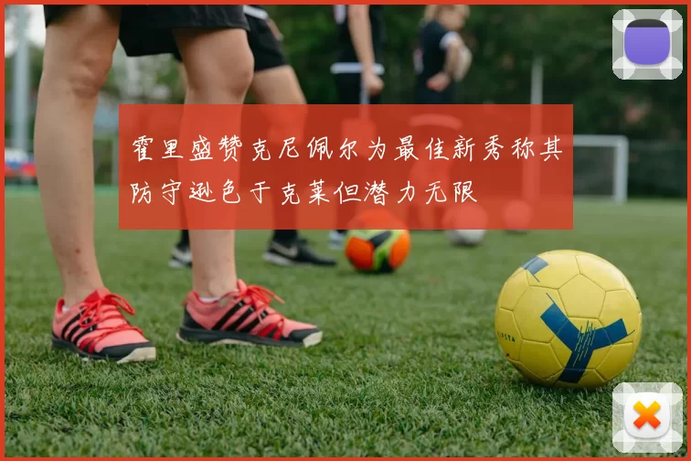 霍里盛赞克尼佩尔为最佳新秀称其防守逊色于克莱但潜力无限
