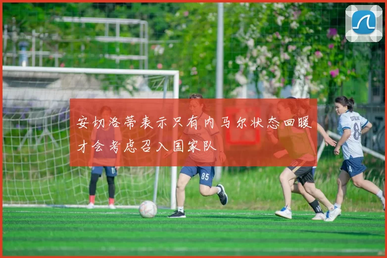 安切洛蒂表示只有内马尔状态回暖才会考虑召入国家队