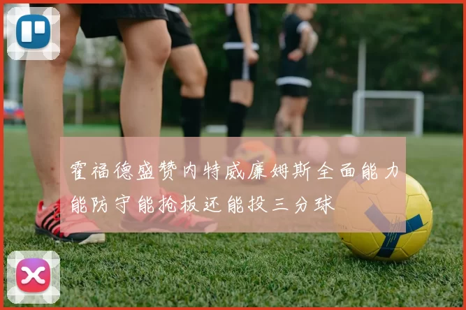 霍福德盛赞内特威廉姆斯全面能力能防守能抢板还能投三分球