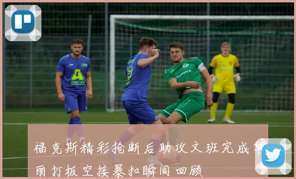 福克斯精彩抢断后助攻文班完成华丽打板空接暴扣瞬间回顾