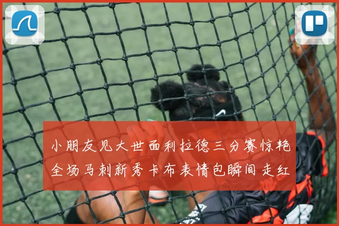 小朋友见大世面利拉德三分赛惊艳全场马刺新秀卡布表情包瞬间走红