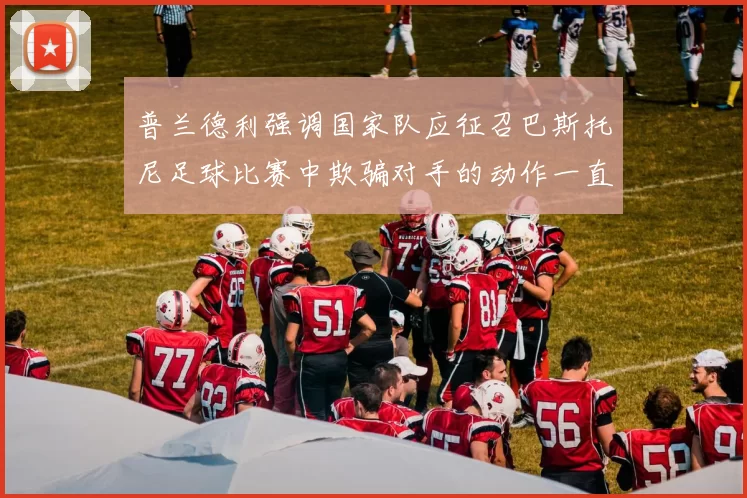 普兰德利强调国家队应征召巴斯托尼足球比赛中欺骗对手的动作一直存在