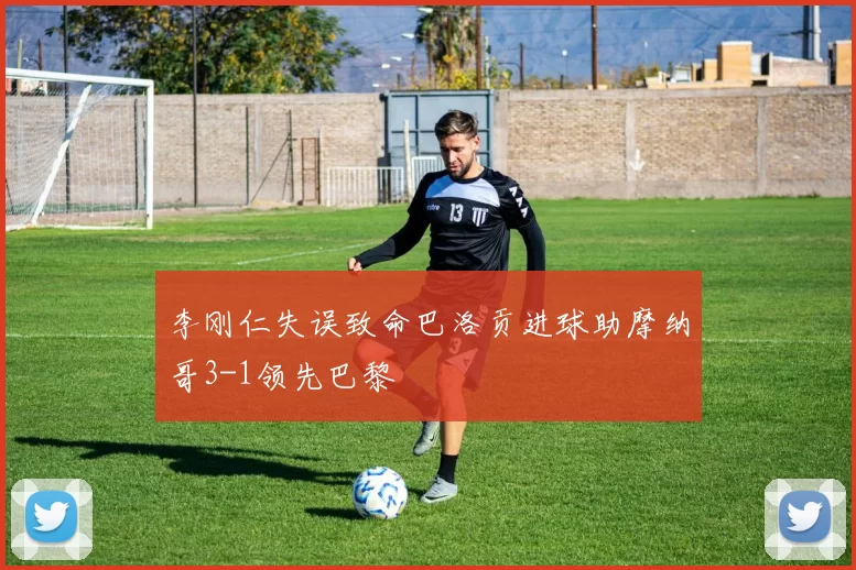 李刚仁失误致命巴洛贡进球助摩纳哥3-1领先巴黎