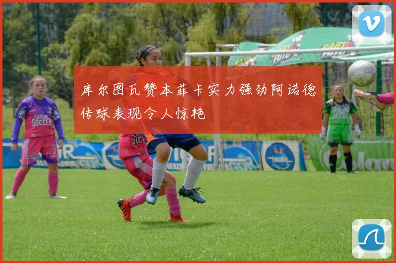 库尔图瓦赞本菲卡实力强劲阿诺德传球表现令人惊艳