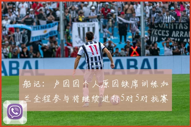 船记：卢因因个人原因缺席训练加兰全程参与将继续进行5对5对抗赛